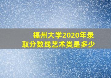 福州大学2020年录取分数线艺术类是多少