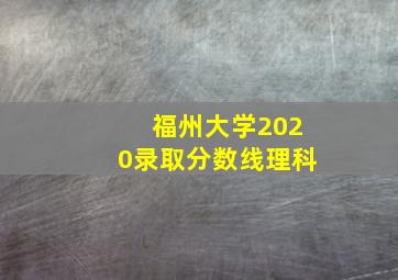 福州大学2020录取分数线理科