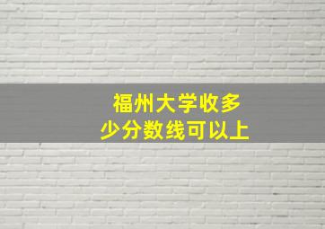 福州大学收多少分数线可以上