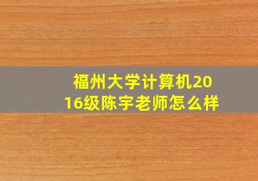 福州大学计算机2016级陈宇老师怎么样