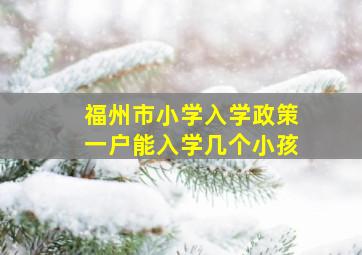 福州市小学入学政策一户能入学几个小孩