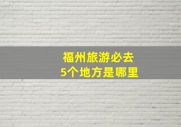 福州旅游必去5个地方是哪里