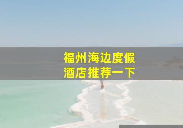 福州海边度假酒店推荐一下