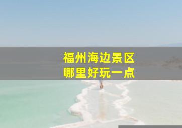 福州海边景区哪里好玩一点