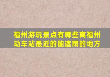 福州游玩景点有哪些离福州动车站最近的能遮雨的地方