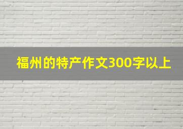 福州的特产作文300字以上