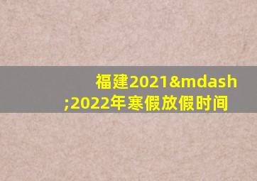 福建2021—2022年寒假放假时间