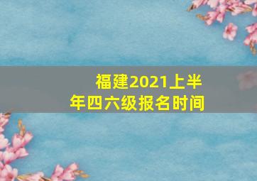 福建2021上半年四六级报名时间