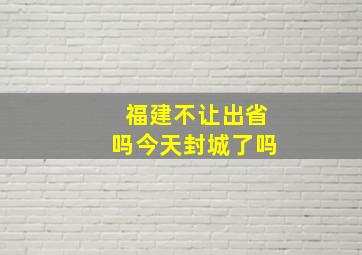 福建不让出省吗今天封城了吗