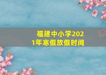 福建中小学2021年寒假放假时间