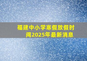 福建中小学寒假放假时间2025年最新消息