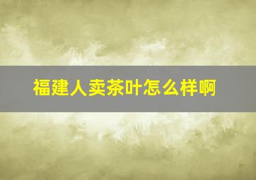 福建人卖茶叶怎么样啊