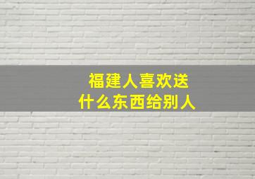 福建人喜欢送什么东西给别人