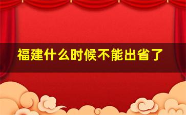 福建什么时候不能出省了