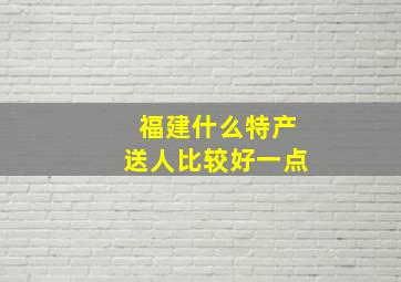 福建什么特产送人比较好一点