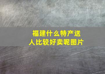 福建什么特产送人比较好卖呢图片