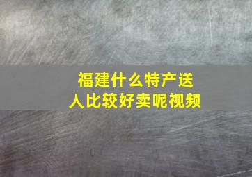 福建什么特产送人比较好卖呢视频