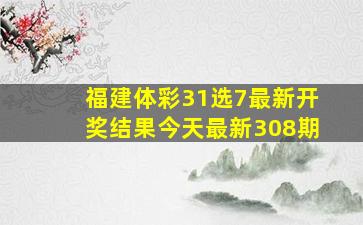 福建体彩31选7最新开奖结果今天最新308期