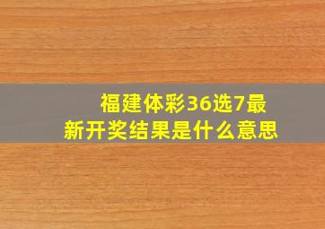 福建体彩36选7最新开奖结果是什么意思