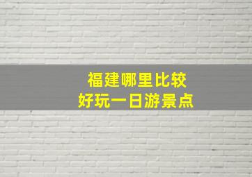 福建哪里比较好玩一日游景点