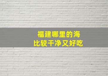 福建哪里的海比较干净又好吃