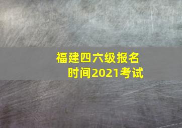 福建四六级报名时间2021考试