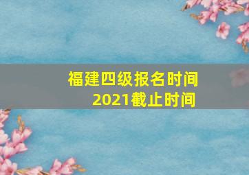 福建四级报名时间2021截止时间