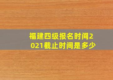 福建四级报名时间2021截止时间是多少