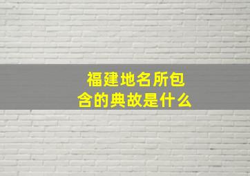 福建地名所包含的典故是什么