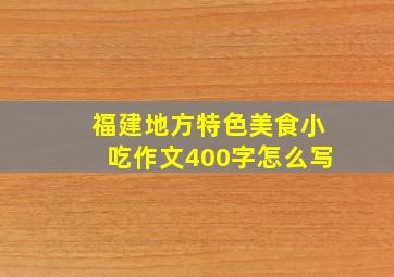 福建地方特色美食小吃作文400字怎么写