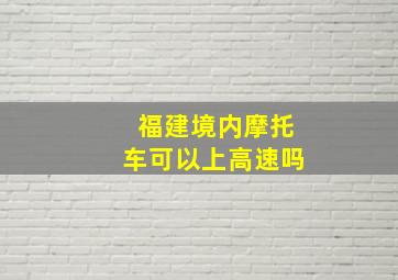 福建境内摩托车可以上高速吗