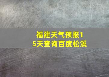 福建天气预报15天查询百度松溪