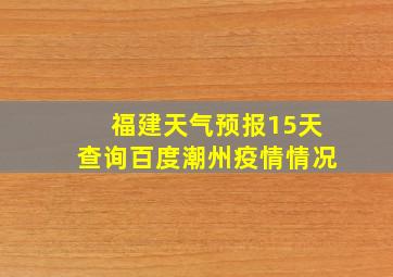 福建天气预报15天查询百度潮州疫情情况