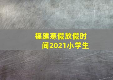 福建寒假放假时间2021小学生