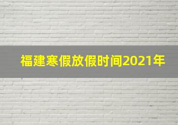 福建寒假放假时间2021年