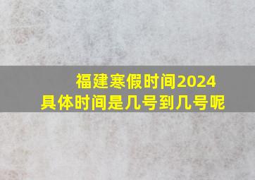 福建寒假时间2024具体时间是几号到几号呢