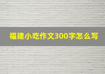 福建小吃作文300字怎么写