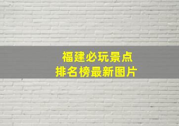 福建必玩景点排名榜最新图片