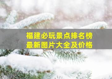 福建必玩景点排名榜最新图片大全及价格