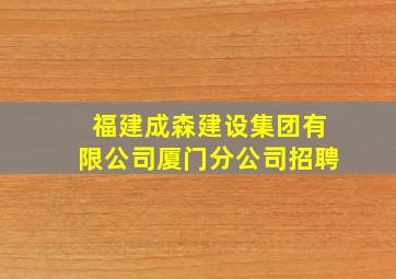 福建成森建设集团有限公司厦门分公司招聘