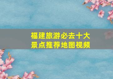 福建旅游必去十大景点推荐地图视频