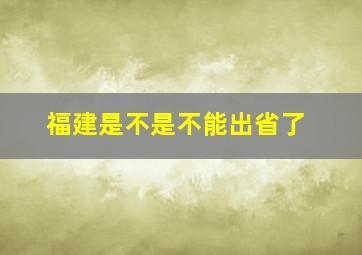 福建是不是不能出省了