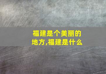 福建是个美丽的地方,福建是什么