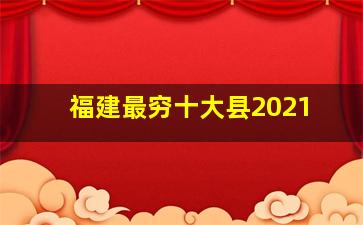 福建最穷十大县2021