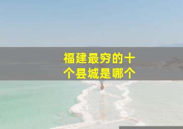 福建最穷的十个县城是哪个