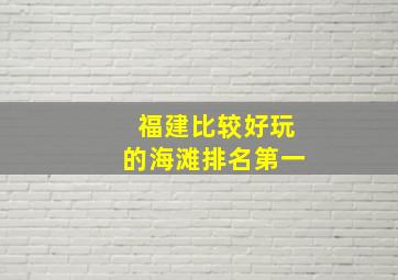 福建比较好玩的海滩排名第一