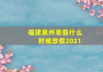 福建泉州寒假什么时候放假2021