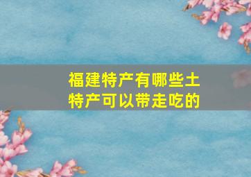 福建特产有哪些土特产可以带走吃的