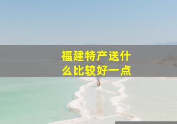 福建特产送什么比较好一点