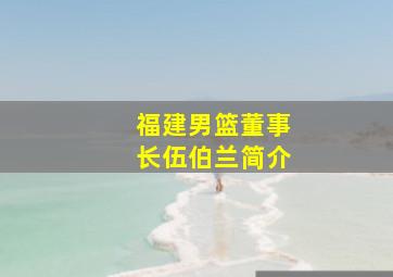 福建男篮董事长伍伯兰简介